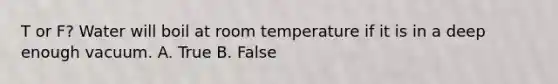 T or F? Water will boil at room temperature if it is in a deep enough vacuum. A. True B. False