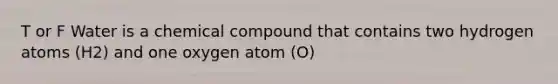 T or F Water is a chemical compound that contains two hydrogen atoms (H2) and one oxygen atom (O)