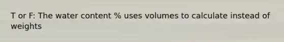 T or F: The water content % uses volumes to calculate instead of weights