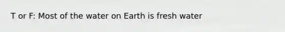 T or F: Most of the water on Earth is fresh water