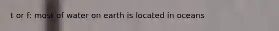 t or f: most of water on earth is located in oceans