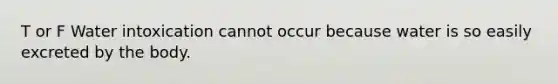 T or F Water intoxication cannot occur because water is so easily excreted by the body.