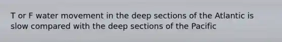 T or F water movement in the deep sections of the Atlantic is slow compared with the deep sections of the Pacific