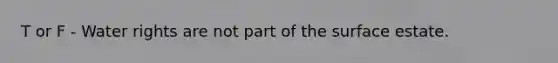 T or F - Water rights are not part of the surface estate.