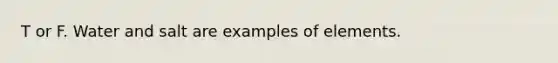 T or F. Water and salt are examples of elements.