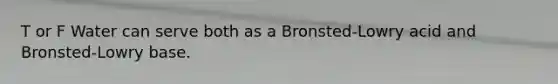 T or F Water can serve both as a Bronsted-Lowry acid and Bronsted-Lowry base.