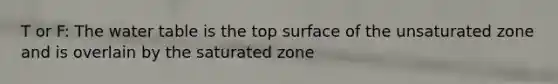 T or F: The water table is the top surface of the unsaturated zone and is overlain by the saturated zone