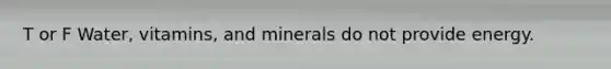 T or F Water, vitamins, and minerals do not provide energy.