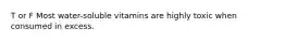 T or F Most water-soluble vitamins are highly toxic when consumed in excess.