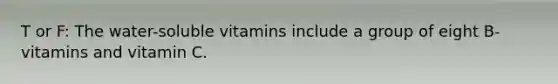 T or F: The water-soluble vitamins include a group of eight B-vitamins and vitamin C.