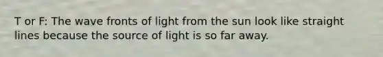 T or F: The wave fronts of light from the sun look like straight lines because the source of light is so far away.