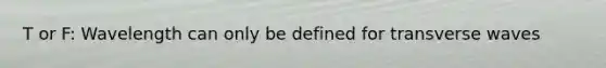 T or F: Wavelength can only be defined for transverse waves