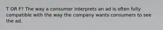 T OR F? The way a consumer interprets an ad is often fully compatible with the way the company wants consumers to see the ad.