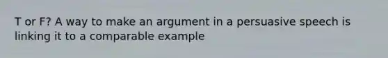 T or F? A way to make an argument in a persuasive speech is linking it to a comparable example