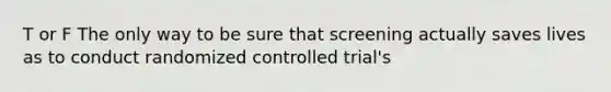 T or F The only way to be sure that screening actually saves lives as to conduct randomized controlled trial's