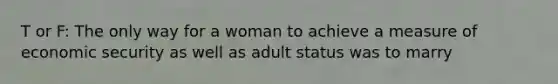 T or F: The only way for a woman to achieve a measure of economic security as well as adult status was to marry