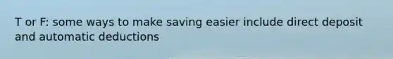 T or F: some ways to make saving easier include direct deposit and automatic deductions