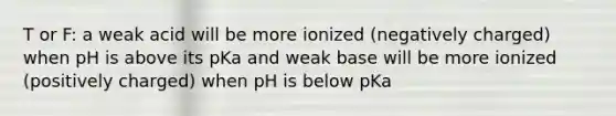 T or F: a weak acid will be more ionized (negatively charged) when pH is above its pKa and weak base will be more ionized (positively charged) when pH is below pKa