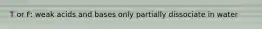 T or F: weak acids and bases only partially dissociate in water