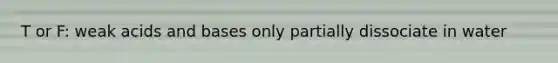 T or F: weak acids and bases only partially dissociate in water