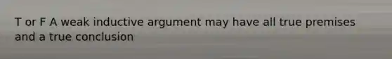 T or F A weak inductive argument may have all true premises and a true conclusion