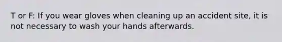 T or F: If you wear gloves when cleaning up an accident site, it is not necessary to wash your hands afterwards.