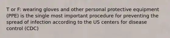 T or F: wearing gloves and other personal protective equipment (PPE) is the single most important procedure for preventing the spread of infection according to the US centers for disease control (CDC)