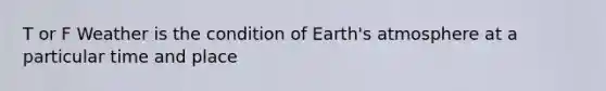 T or F Weather is the condition of Earth's atmosphere at a particular time and place