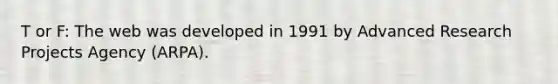 T or F: The web was developed in 1991 by Advanced Research Projects Agency (ARPA).