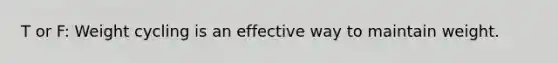 T or F: Weight cycling is an effective way to maintain weight.