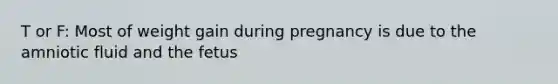 T or F: Most of weight gain during pregnancy is due to the amniotic fluid and the fetus