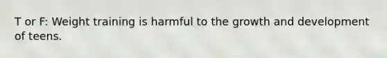 T or F: Weight training is harmful to the growth and development of teens.