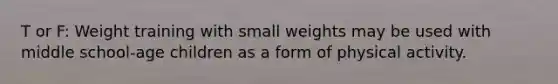 T or F: Weight training with small weights may be used with middle school-age children as a form of physical activity.