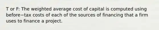 T or F: The <a href='https://www.questionai.com/knowledge/koL1NUNNcJ-weighted-average' class='anchor-knowledge'>weighted average</a> cost of capital is computed using before−tax costs of each of the sources of financing that a firm uses to finance a project.