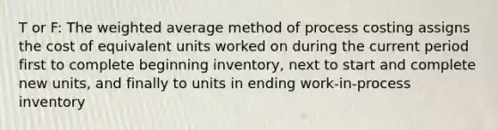 T or F: The <a href='https://www.questionai.com/knowledge/koL1NUNNcJ-weighted-average' class='anchor-knowledge'>weighted average</a> method of process costing assigns the cost of equivalent units worked on during the current period first to complete beginning inventory, next to start and complete new units, and finally to units in ending work-in-process inventory