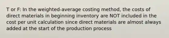 T or F: In the weighted-average costing method, the costs of direct materials in beginning inventory are NOT included in the cost per unit calculation since direct materials are almost always added at the start of the production process