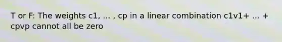 T or F: The weights c1, ... , cp in a linear combination c1v1+ ... + cpvp cannot all be zero
