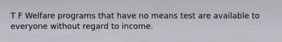 T F Welfare programs that have no means test are available to everyone without regard to income.