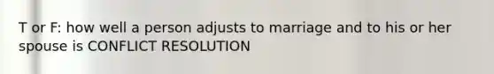 T or F: how well a person adjusts to marriage and to his or her spouse is CONFLICT RESOLUTION
