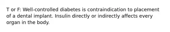 T or F: Well-controlled diabetes is contraindication to placement of a dental implant. Insulin directly or indirectly affects every organ in the body.