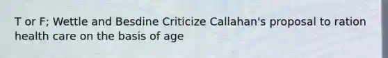 T or F; Wettle and Besdine Criticize Callahan's proposal to ration health care on the basis of age