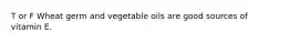T or F Wheat germ and vegetable oils are good sources of vitamin E.