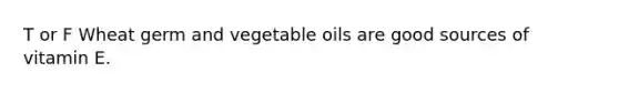 T or F Wheat germ and vegetable oils are good sources of vitamin E.