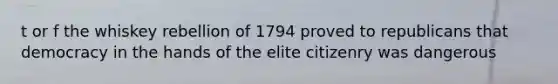 t or f the whiskey rebellion of 1794 proved to republicans that democracy in the hands of the elite citizenry was dangerous