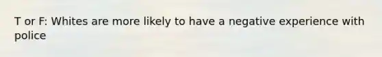 T or F: Whites are more likely to have a negative experience with police