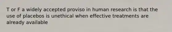 T or F a widely accepted proviso in human research is that the use of placebos is unethical when effective treatments are already available