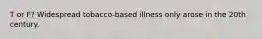 T or F? Widespread tobacco-based illness only arose in the 20th century.