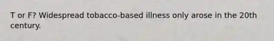 T or F? Widespread tobacco-based illness only arose in the 20th century.