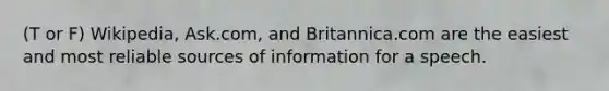 (T or F) Wikipedia, Ask.com, and Britannica.com are the easiest and most reliable sources of information for a speech.