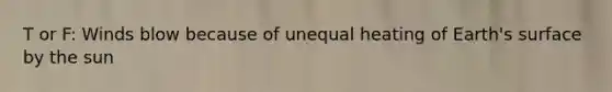 T or F: Winds blow because of unequal heating of Earth's surface by the sun